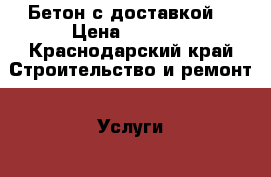 Бетон с доставкой  › Цена ­ 2 150 - Краснодарский край Строительство и ремонт » Услуги   . Краснодарский край